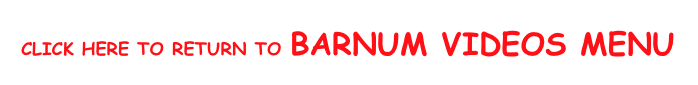 click Here to return to barnuM VIDEOS MENU