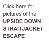 Click here for 
pictures of the 
UPSIDE DOWN 
STRAITJACKET 
ESCAPE