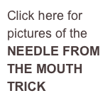 Click here for 
pictures of the 
NEEDLE FROM 
THE MOUTH 
TRICK