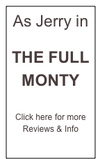 As Jerry in 

THE FULL MONTY

Click here for more Reviews & Info
