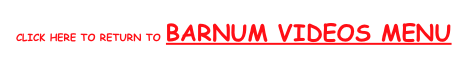 click Here to return to barnuM VIDEOS MENU